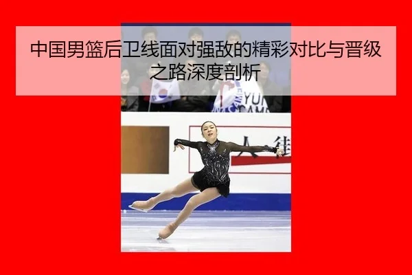 中国男篮后卫线面对强敌的精彩对比与晋级之路深度剖析