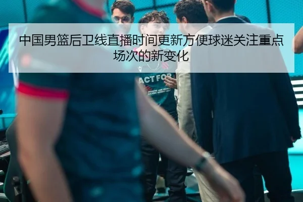 中国男篮后卫线直播时间更新方便球迷关注重点场次的新变化